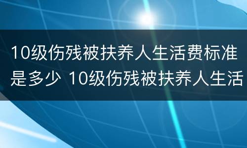 10级伤残被扶养人生活费标准是多少 10级伤残被扶养人生活费标准是多少呢