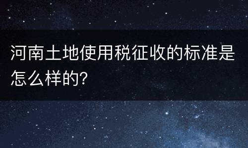 河南土地使用税征收的标准是怎么样的？