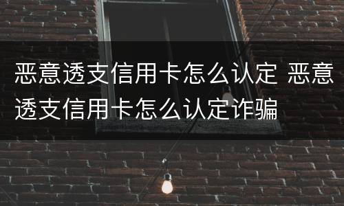 恶意透支信用卡怎么认定 恶意透支信用卡怎么认定诈骗