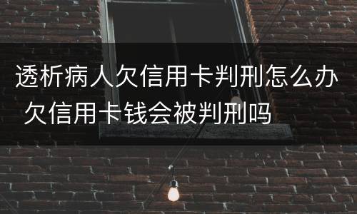 透析病人欠信用卡判刑怎么办 欠信用卡钱会被判刑吗