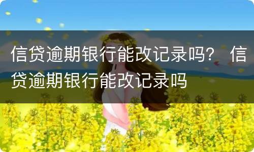 信贷逾期银行能改记录吗？ 信贷逾期银行能改记录吗