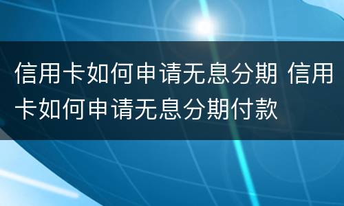 信用卡如何申请无息分期 信用卡如何申请无息分期付款