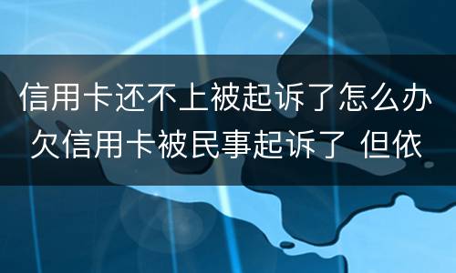 信用卡还不上被起诉了怎么办 欠信用卡被民事起诉了 但依旧还不起