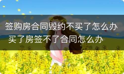 签购房合同毁约不买了怎么办 买了房签不了合同怎么办