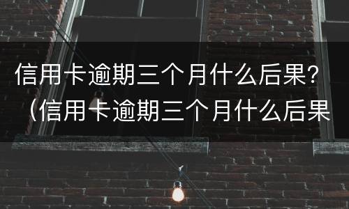 信用卡逾期三个月什么后果？（信用卡逾期三个月什么后果）