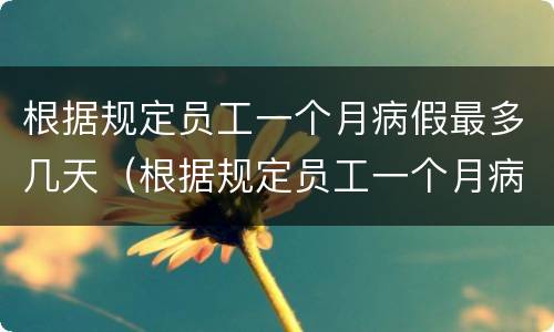 根据规定员工一个月病假最多几天（根据规定员工一个月病假最多几天）