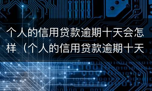 个人的信用贷款逾期十天会怎样（个人的信用贷款逾期十天会怎样处罚）