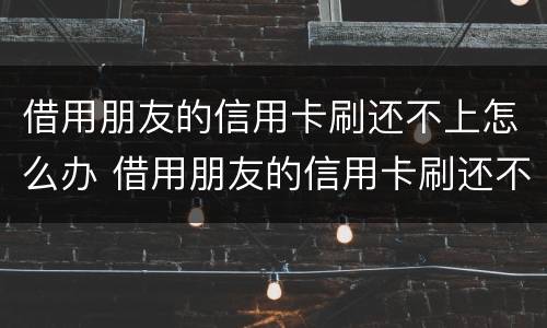 借用朋友的信用卡刷还不上怎么办 借用朋友的信用卡刷还不上怎么办呢