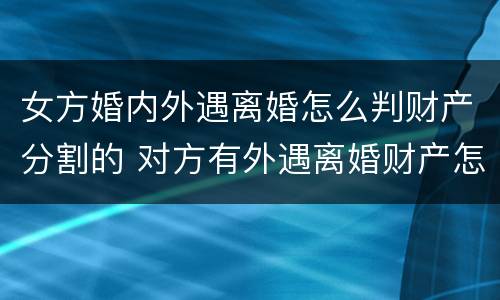 女方婚内外遇离婚怎么判财产分割的 对方有外遇离婚财产怎么分割?