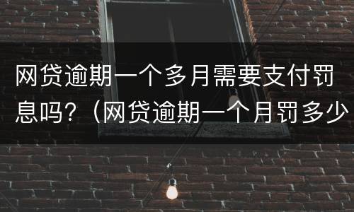 网贷逾期一个多月需要支付罚息吗?（网贷逾期一个月罚多少）