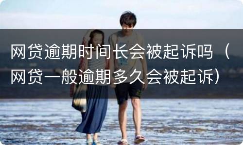 网贷逾期时间长会被起诉吗（网贷一般逾期多久会被起诉）