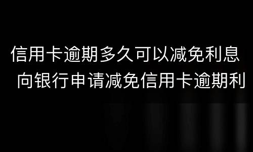 信用卡逾期多久可以减免利息 向银行申请减免信用卡逾期利息怎么申请