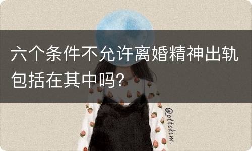 六个条件不允许离婚精神出轨包括在其中吗？