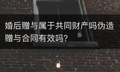 婚后赠与属于共同财产吗伪造赠与合同有效吗？