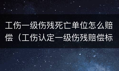 工伤一级伤残死亡单位怎么赔偿（工伤认定一级伤残赔偿标准）