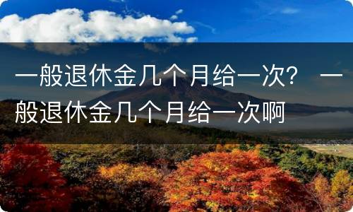 一般退休金几个月给一次？ 一般退休金几个月给一次啊