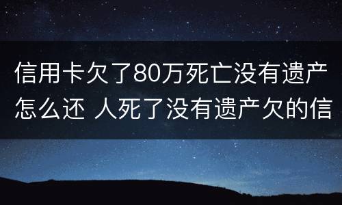 信用卡欠了80万死亡没有遗产怎么还 人死了没有遗产欠的信用卡跟贷款需要还吗