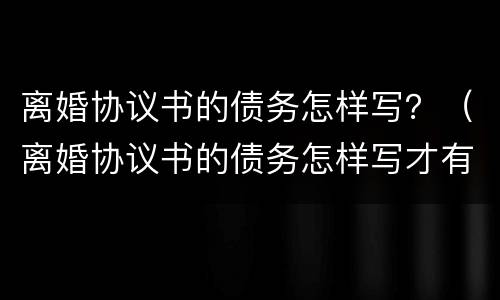 离婚协议书的债务怎样写？（离婚协议书的债务怎样写才有效）