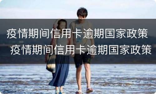 疫情期间信用卡逾期国家政策 疫情期间信用卡逾期国家政策期限