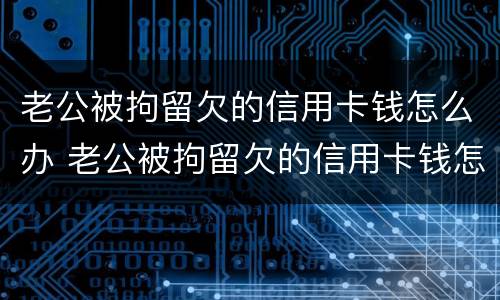 老公被拘留欠的信用卡钱怎么办 老公被拘留欠的信用卡钱怎么办呢