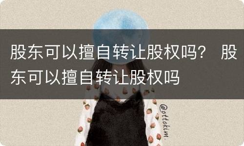 股东可以擅自转让股权吗？ 股东可以擅自转让股权吗