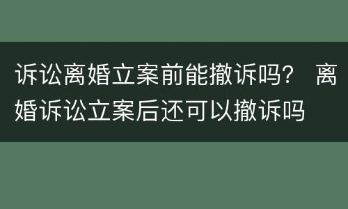 诉讼离婚立案前能撤诉吗？ 离婚诉讼立案后还可以撤诉吗