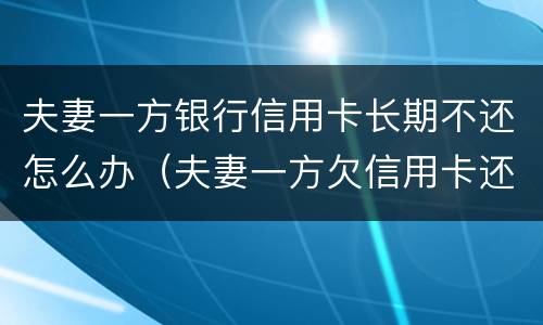 夫妻一方银行信用卡长期不还怎么办（夫妻一方欠信用卡还不起）