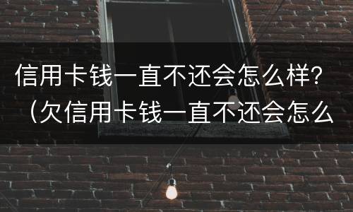 信用卡钱一直不还会怎么样？（欠信用卡钱一直不还会怎么样）