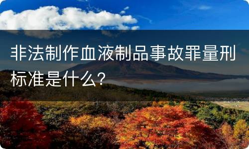 非法制作血液制品事故罪量刑标准是什么？