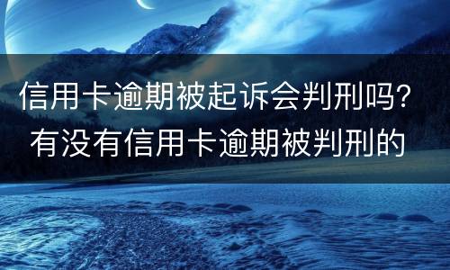 信用卡逾期被起诉会判刑吗？ 有没有信用卡逾期被判刑的