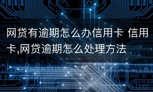 网贷有逾期怎么办信用卡 信用卡,网贷逾期怎么处理方法