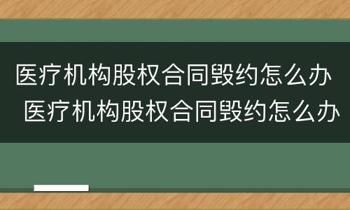 医疗机构股权合同毁约怎么办 医疗机构股权合同毁约怎么办呢