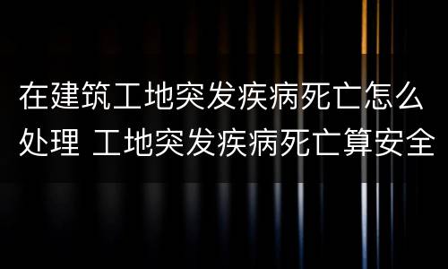 在建筑工地突发疾病死亡怎么处理 工地突发疾病死亡算安全事故吗