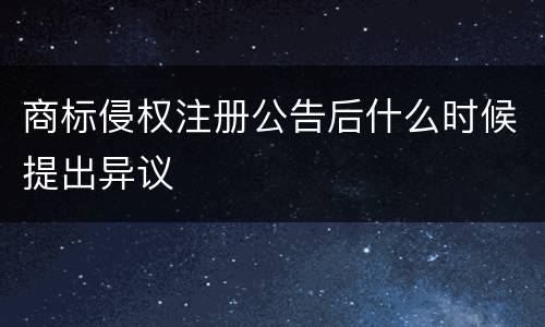 商标侵权注册公告后什么时候提出异议