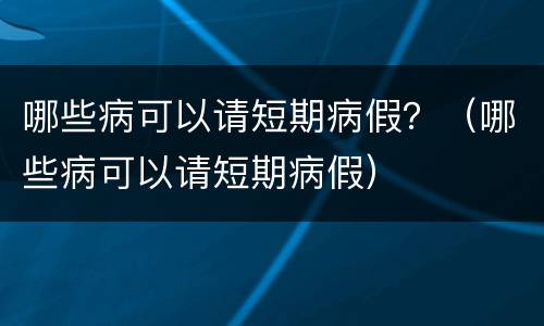 哪些病可以请短期病假？（哪些病可以请短期病假）