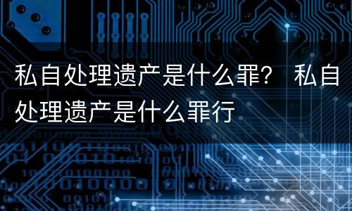 私自处理遗产是什么罪？ 私自处理遗产是什么罪行