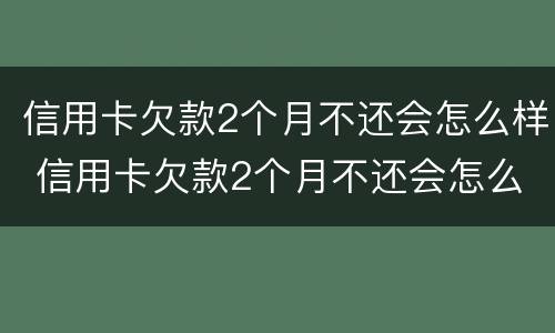 信用卡欠款2个月不还会怎么样 信用卡欠款2个月不还会怎么样呢