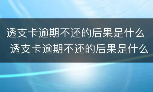 透支卡逾期不还的后果是什么 透支卡逾期不还的后果是什么 40万