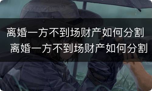 离婚一方不到场财产如何分割 离婚一方不到场财产如何分割呢
