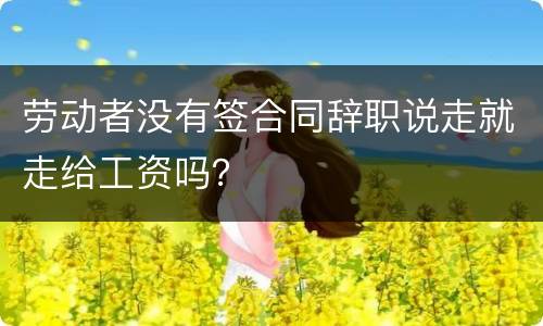劳动者没有签合同辞职说走就走给工资吗？
