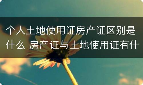个人土地使用证房产证区别是什么 房产证与土地使用证有什么区别