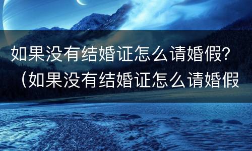 如果没有结婚证怎么请婚假？（如果没有结婚证怎么请婚假理由）