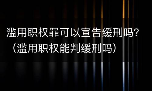 滥用职权罪可以宣告缓刑吗？（滥用职权能判缓刑吗）