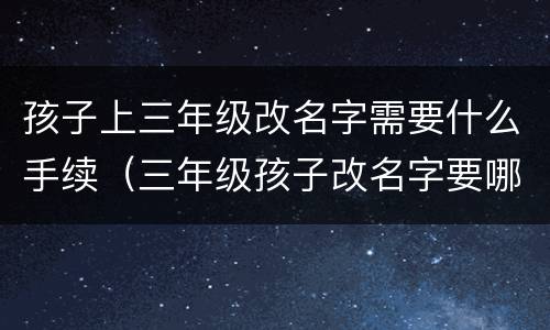 孩子上三年级改名字需要什么手续（三年级孩子改名字要哪些材料）