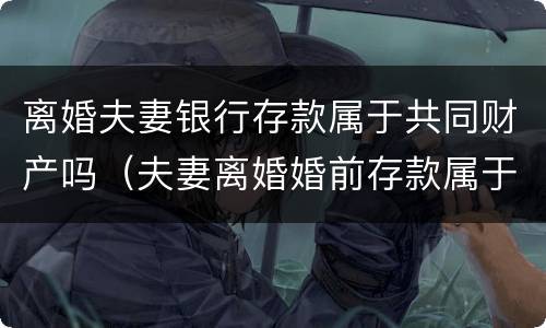 离婚夫妻银行存款属于共同财产吗（夫妻离婚婚前存款属于共同吗）