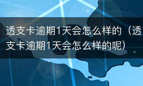 透支卡逾期1天会怎么样的（透支卡逾期1天会怎么样的呢）