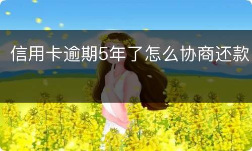 信用卡逾期5年了怎么协商还款