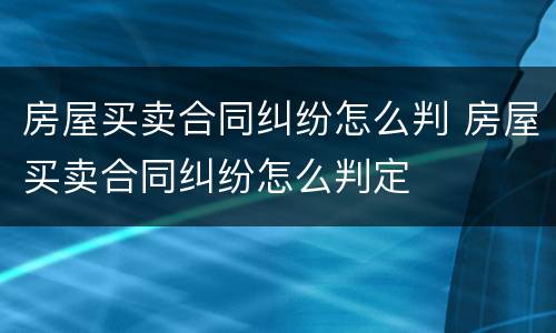 房屋买卖合同纠纷怎么判 房屋买卖合同纠纷怎么判定