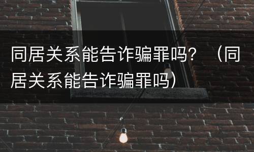 同居关系能告诈骗罪吗？（同居关系能告诈骗罪吗）