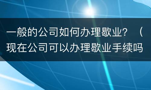 一般的公司如何办理歇业？（现在公司可以办理歇业手续吗）